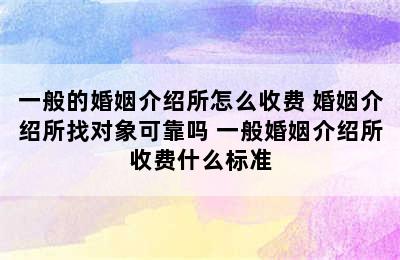 一般的婚姻介绍所怎么收费 婚姻介绍所找对象可靠吗 一般婚姻介绍所收费什么标准